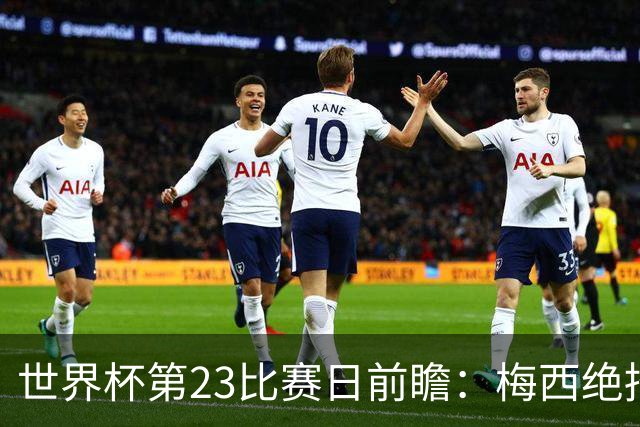 世界杯第23比赛日前瞻：梅西绝招能破“佛的脚”，法老难赢亚洲队