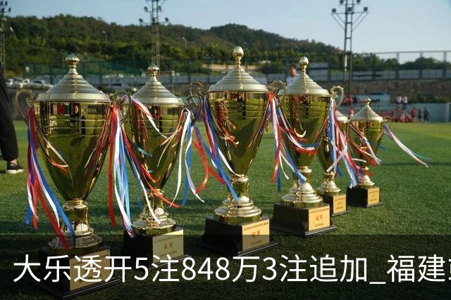 大乐透开5注848万3注追加 福建或爆3054万大奖