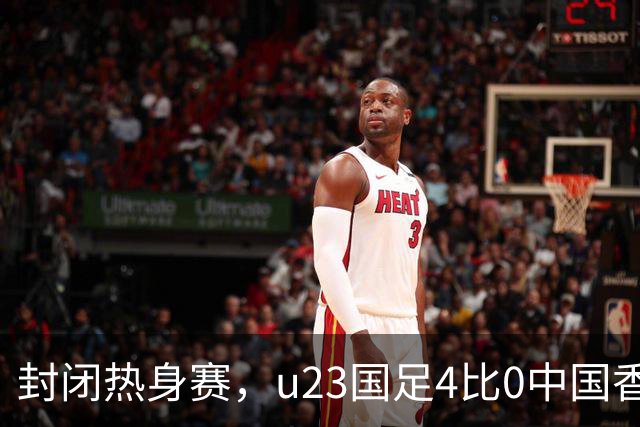 封闭热身赛，u23国足4比0中国香港，亚运会奖牌目标真有戏