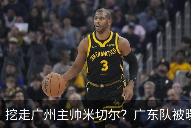 挖走广州主帅米切尔？广东队被曝欲签约外教，朱芳雨将签回徐昕！
