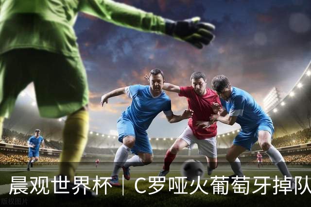 晨观世界杯｜C罗哑火葡萄牙掉队 英格兰胜克罗地亚