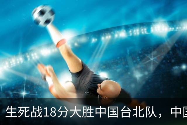 生死战18分大胜中国台北队，中国男篮在世预赛第二阶段仍将面临严峻考验