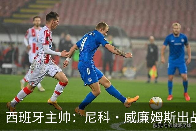 西班牙主帅：尼科·威廉姆斯出战存疑 皮诺或缺席剩余比赛