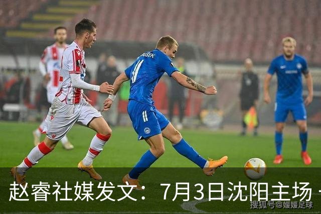 赵睿社媒发文：7月3日沈阳主场 一起为中国队加油，硬仗就得来硬的