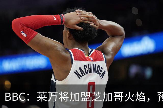 BBC：莱万将加盟芝加哥火焰，预计成为联赛收入最高的球员之一