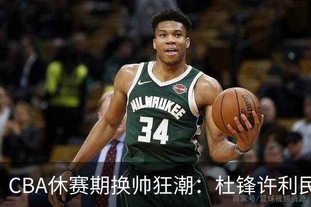 CBA休赛期换帅狂潮：杜锋许利民郑永刚潘江领衔离任 北控新主帅未官宣