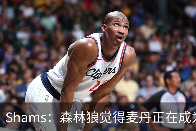 Shams：森林狼觉得麦丹正在成为明星 因此补强控卫的需求更迫切